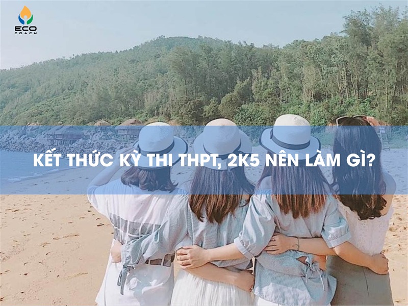 KẾT THÚC KỲ THI THPT QUỐC GIA, 2K5 NÊN LÀM GÌ?